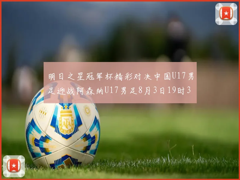 明日之星冠军杯精彩对决中国U17男足迎战阿森纳U17男足8月3日19时35分