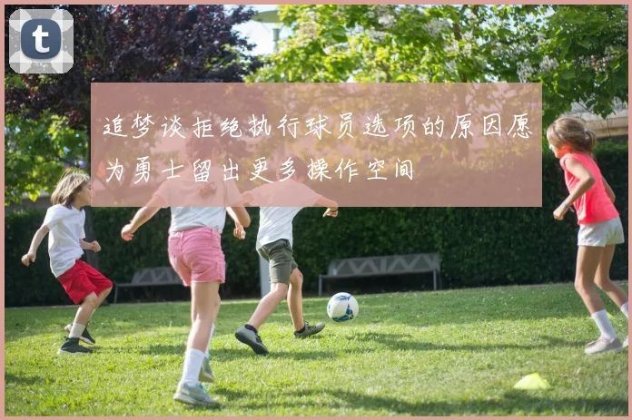 追梦谈拒绝执行球员选项的原因愿为勇士留出更多操作空间
