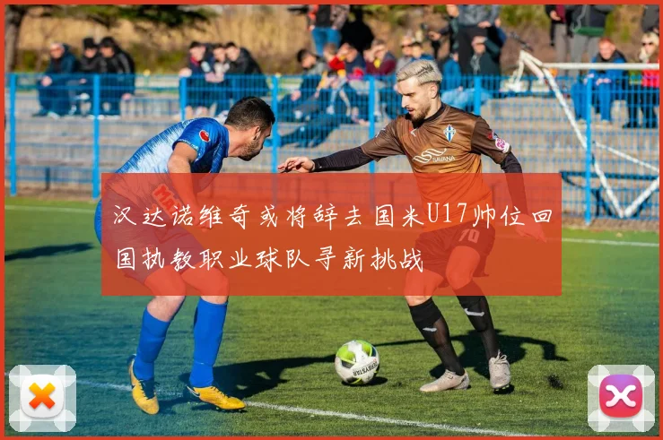 汉达诺维奇或将辞去国米U17帅位回国执教职业球队寻新挑战