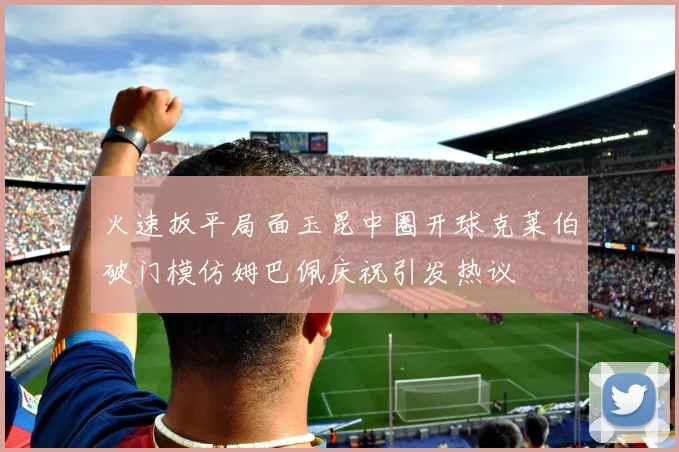 火速扳平局面玉昆中圈开球克莱伯破门模仿姆巴佩庆祝引发热议