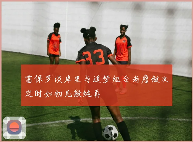 富保罗谈库里与追梦组合老詹做决定时如初见般纯真