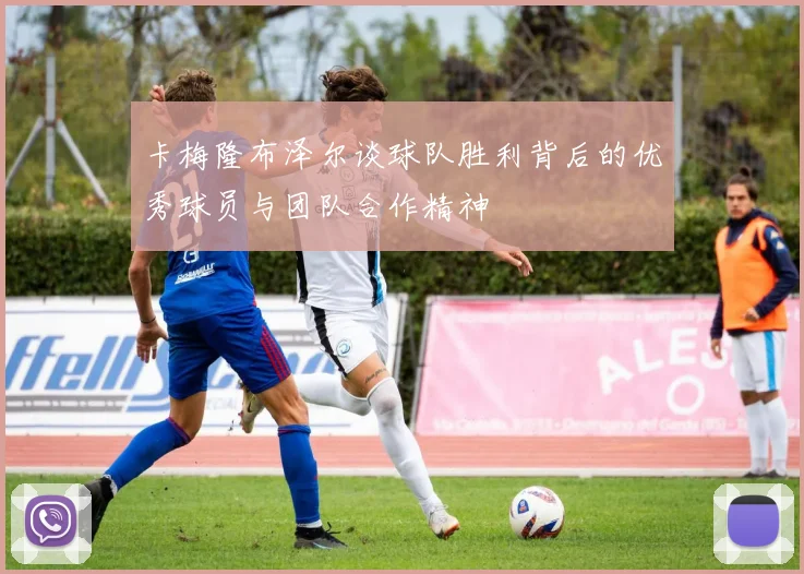 卡梅隆布泽尔谈球队胜利背后的优秀球员与团队合作精神