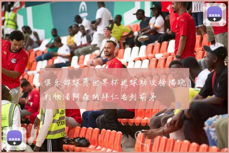 俱乐部球员世界杯进球助攻榜揭晓利物浦阿森纳拜仁名列前茅