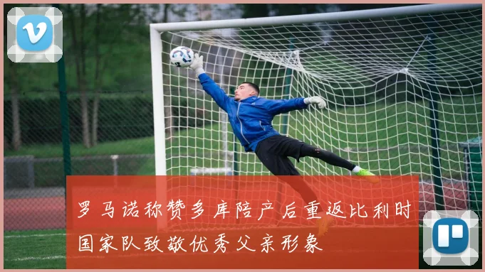 罗马诺称赞多库陪产后重返比利时国家队致敬优秀父亲形象