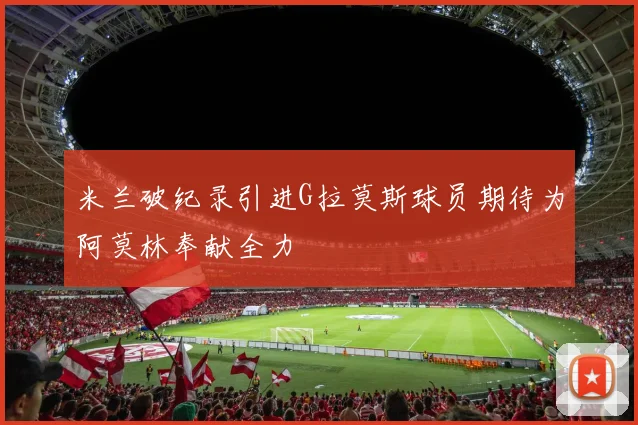 米兰破纪录引进G拉莫斯球员期待为阿莫林奉献全力