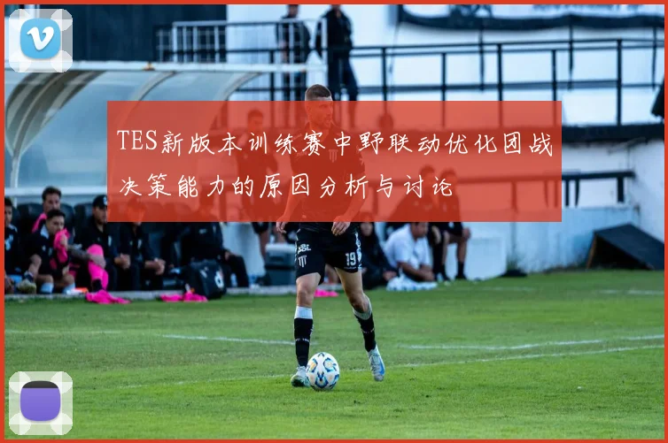 TES新版本训练赛中野联动优化团战决策能力的原因分析与讨论
