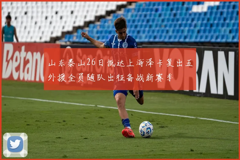山东泰山26日抵达上海泽卡复出五外援全员随队出征备战新赛季