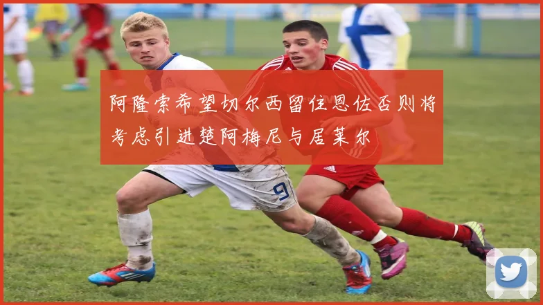 阿隆索希望切尔西留住恩佐否则将考虑引进楚阿梅尼与居莱尔