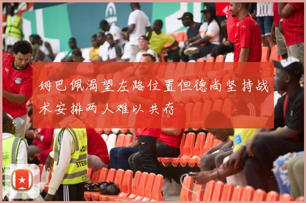 姆巴佩渴望左路位置但德尚坚持战术安排两人难以共存
