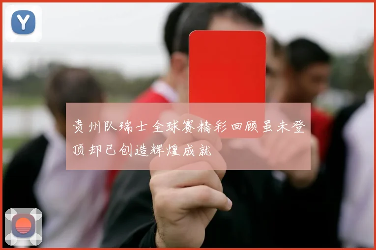 贵州队瑞士全球赛精彩回顾虽未登顶却已创造辉煌成就