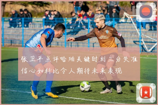张卫平点评哈珀关键时刻三分失准信心如科比令人期待未来表现
