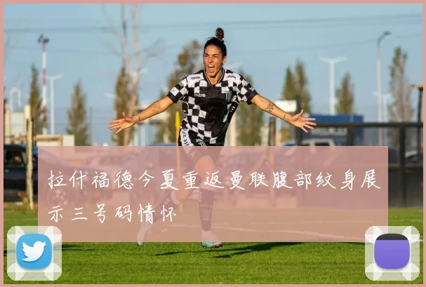 拉什福德今夏重返曼联腹部纹身展示三号码情怀