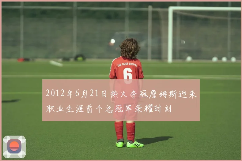 2012年6月21日热火夺冠詹姆斯迎来职业生涯首个总冠军荣耀时刻