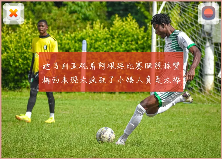 迪马利亚观看阿根廷比赛晒照称赞梅西表现太疯狂了小矮人真是太棒了