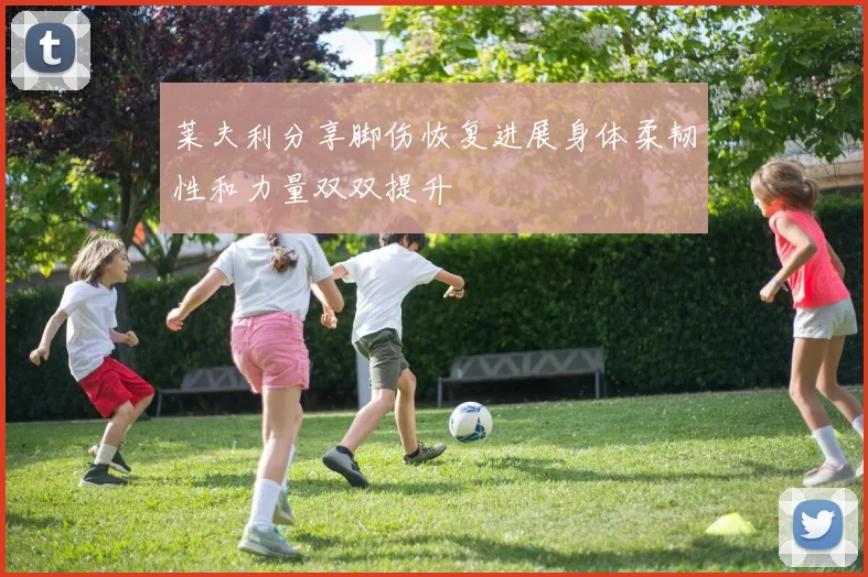 莱夫利分享脚伤恢复进展身体柔韧性和力量双双提升
