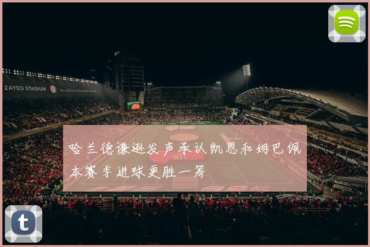 哈兰德谦逊发声承认凯恩和姆巴佩本赛季进球更胜一筹